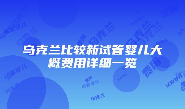 乌克兰比较新试管婴儿大概费用详细一览