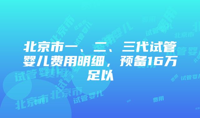 北京市一、二、三代试管婴儿费用明细，预备16万足以