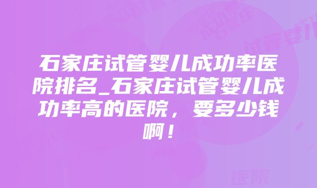 石家庄试管婴儿成功率医院排名_石家庄试管婴儿成功率高的医院，要多少钱啊！