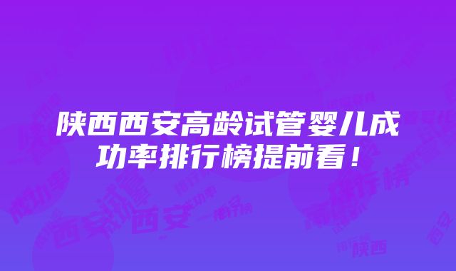 陕西西安高龄试管婴儿成功率排行榜提前看！