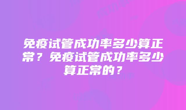 免疫试管成功率多少算正常？免疫试管成功率多少算正常的？