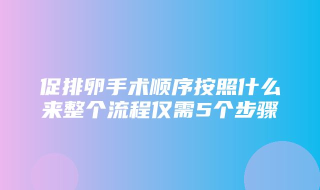 促排卵手术顺序按照什么来整个流程仅需5个步骤