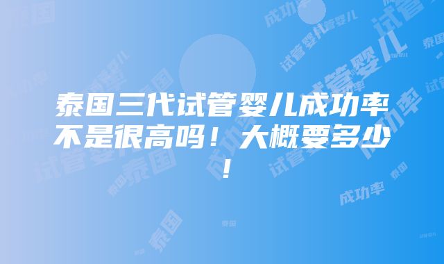 泰国三代试管婴儿成功率不是很高吗！大概要多少！