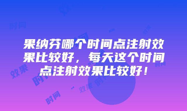 果纳芬哪个时间点注射效果比较好，每天这个时间点注射效果比较好！