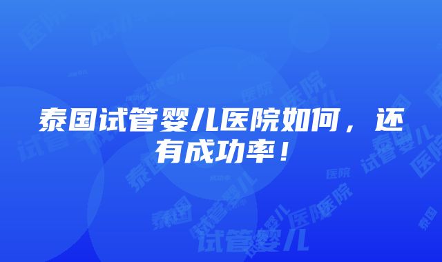 泰国试管婴儿医院如何，还有成功率！