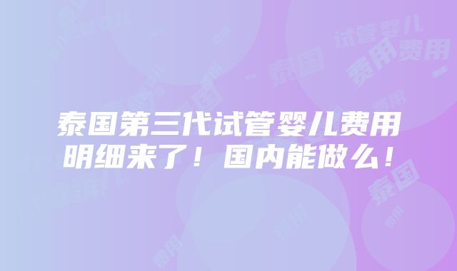 泰国第三代试管婴儿费用明细来了！国内能做么！