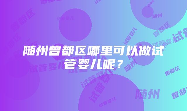 随州曾都区哪里可以做试管婴儿呢？