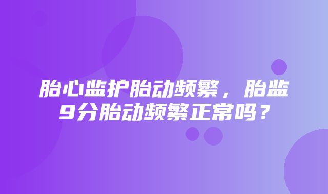 胎心监护胎动频繁，胎监9分胎动频繁正常吗？