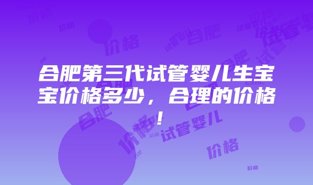 合肥第三代试管婴儿生宝宝价格多少，合理的价格！