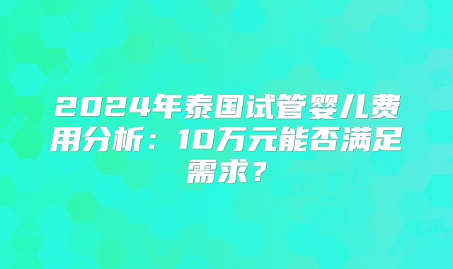 2024年泰国试管婴儿费用分析：10万元能否满足需求？