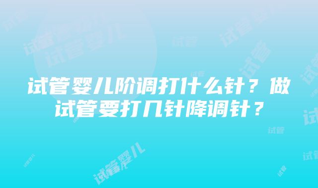 试管婴儿阶调打什么针？做试管要打几针降调针？