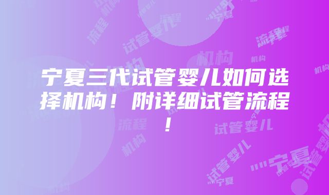 宁夏三代试管婴儿如何选择机构！附详细试管流程！