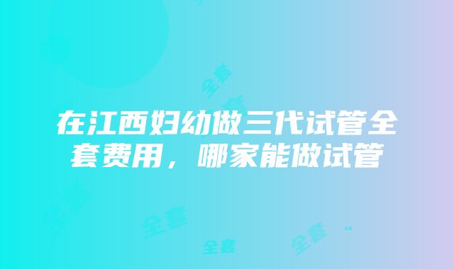 在江西妇幼做三代试管全套费用，哪家能做试管