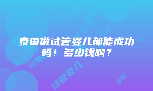 泰国做试管婴儿都能成功吗！多少钱啊？