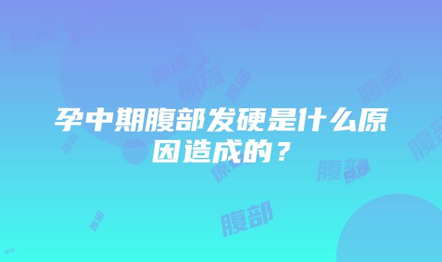 孕中期腹部发硬是什么原因造成的？