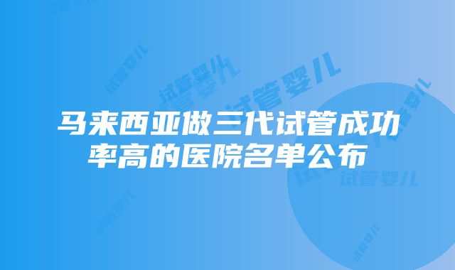 马来西亚做三代试管成功率高的医院名单公布