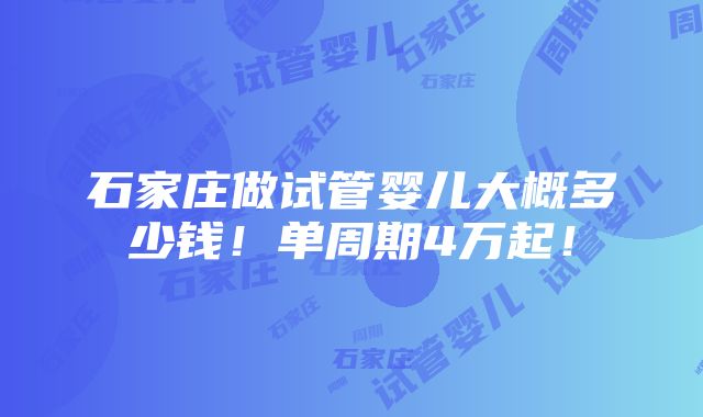 石家庄做试管婴儿大概多少钱！单周期4万起！