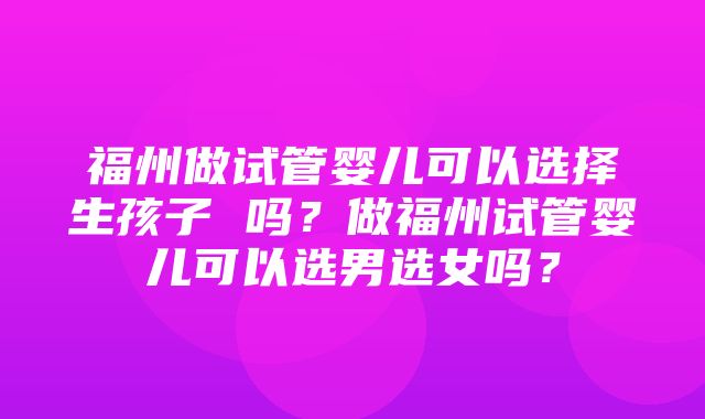 福州做试管婴儿可以选择生孩子 吗？做福州试管婴儿可以选男选女吗？