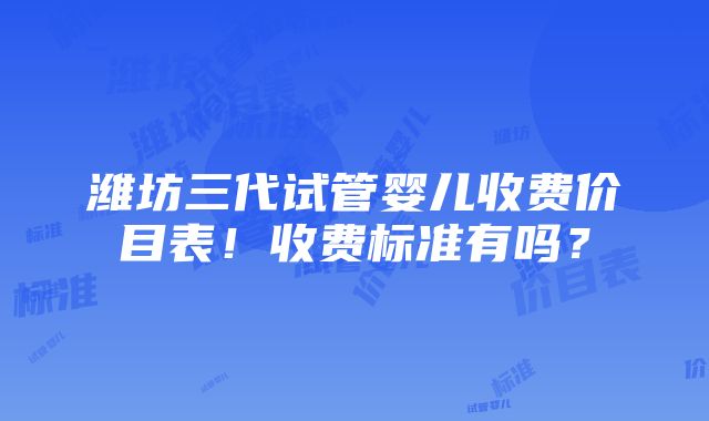 潍坊三代试管婴儿收费价目表！收费标准有吗？