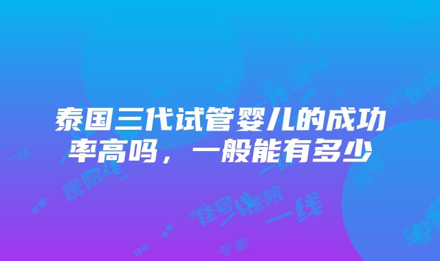 泰国三代试管婴儿的成功率高吗，一般能有多少