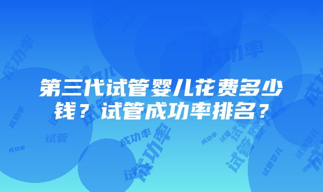 第三代试管婴儿花费多少钱？试管成功率排名？