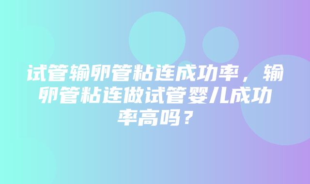 试管输卵管粘连成功率，输卵管粘连做试管婴儿成功率高吗？