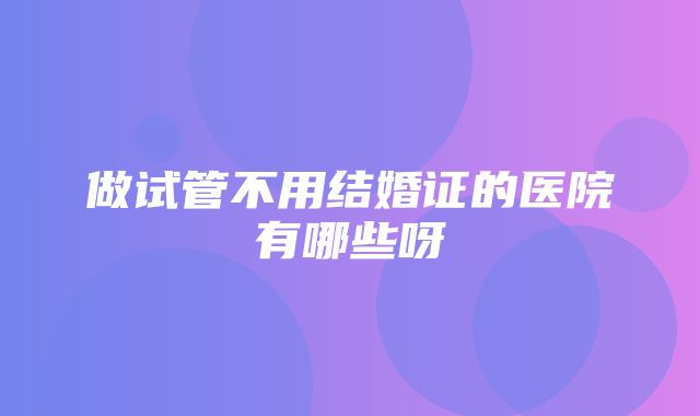 做试管不用结婚证的医院有哪些呀