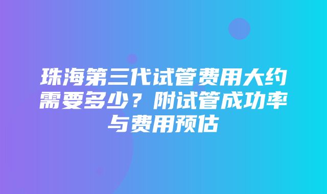 珠海第三代试管费用大约需要多少？附试管成功率与费用预估