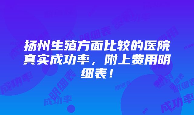 扬州生殖方面比较的医院真实成功率，附上费用明细表！