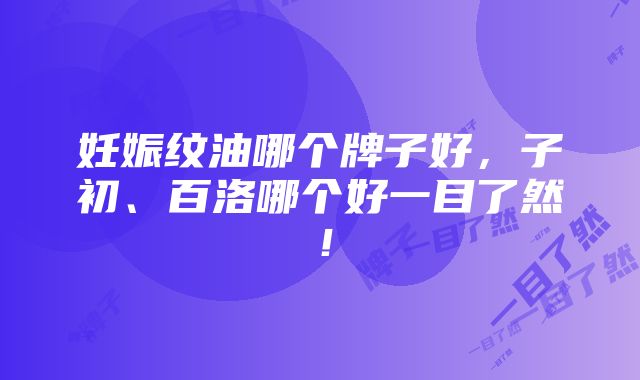 妊娠纹油哪个牌子好，子初、百洛哪个好一目了然！