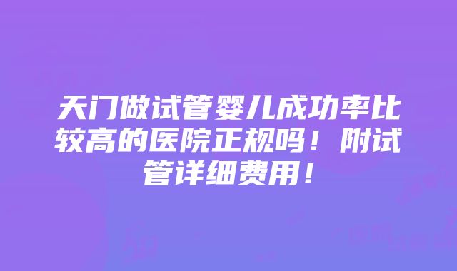 天门做试管婴儿成功率比较高的医院正规吗！附试管详细费用！