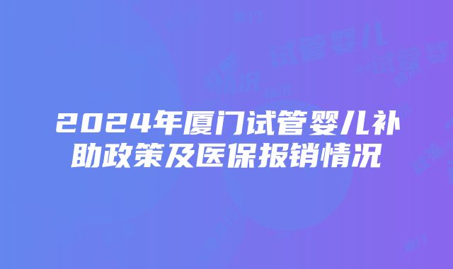 2024年厦门试管婴儿补助政策及医保报销情况