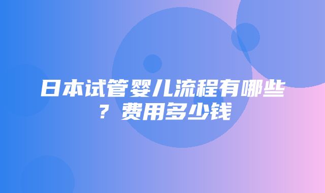 日本试管婴儿流程有哪些？费用多少钱