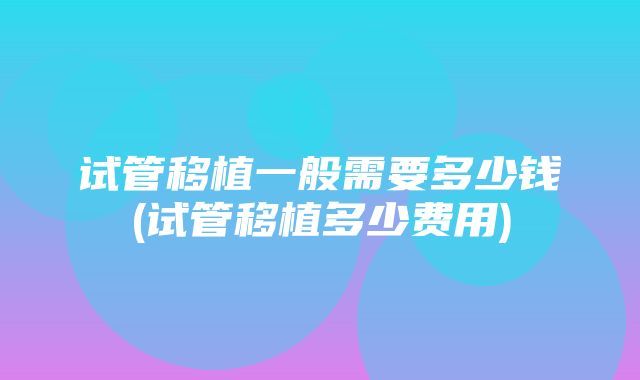 试管移植一般需要多少钱(试管移植多少费用)