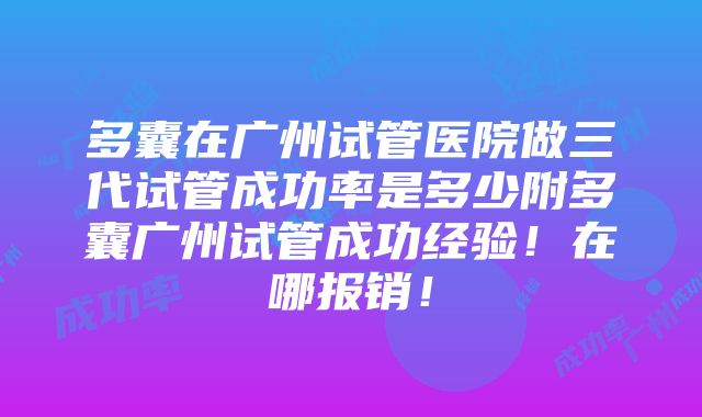 多囊在广州试管医院做三代试管成功率是多少附多囊广州试管成功经验！在哪报销！