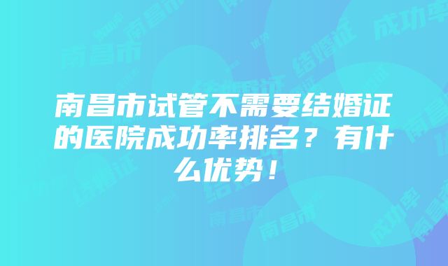 南昌市试管不需要结婚证的医院成功率排名？有什么优势！