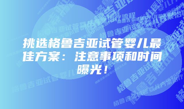 挑选格鲁吉亚试管婴儿最佳方案：注意事项和时间曝光！