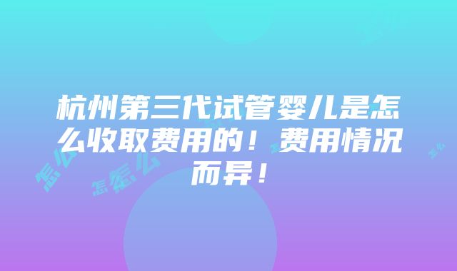 杭州第三代试管婴儿是怎么收取费用的！费用情况而异！