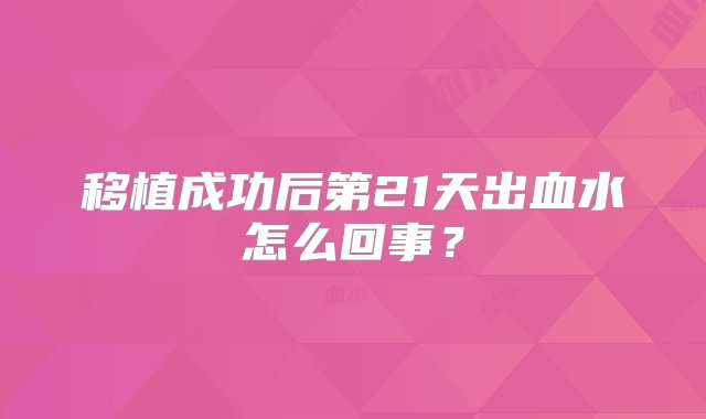 移植成功后第21天出血水怎么回事？