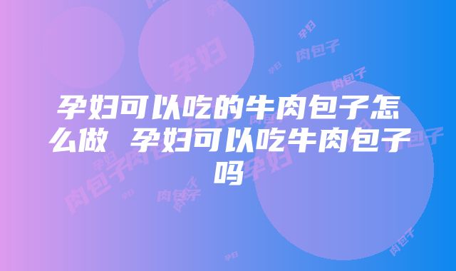 孕妇可以吃的牛肉包子怎么做 孕妇可以吃牛肉包子吗