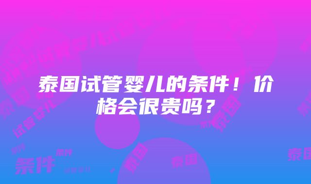 泰国试管婴儿的条件！价格会很贵吗？