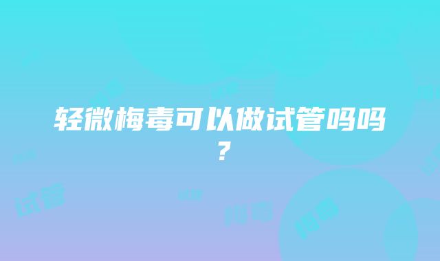 轻微梅毒可以做试管吗吗？