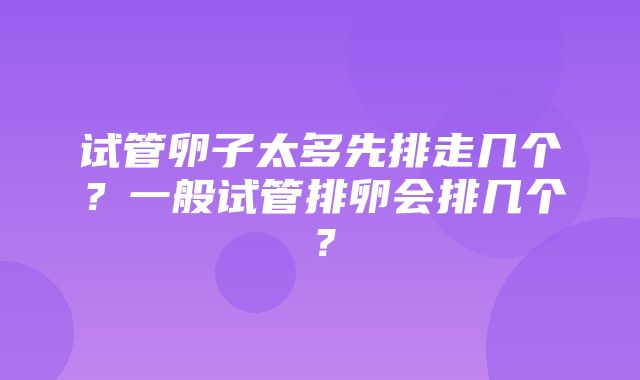 试管卵子太多先排走几个？一般试管排卵会排几个？