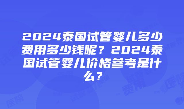 2024泰国试管婴儿多少费用多少钱呢？2024泰国试管婴儿价格参考是什么？