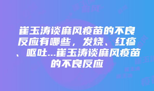 崔玉涛谈麻风疫苗的不良反应有哪些，发烧、红疹、呕吐...崔玉涛谈麻风疫苗的不良反应