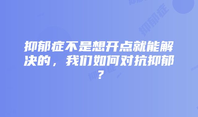 抑郁症不是想开点就能解决的，我们如何对抗抑郁？