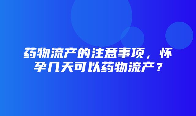 药物流产的注意事项，怀孕几天可以药物流产？