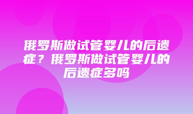 俄罗斯做试管婴儿的后遗症？俄罗斯做试管婴儿的后遗症多吗