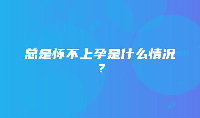 总是怀不上孕是什么情况？