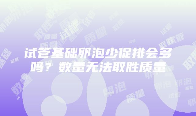 试管基础卵泡少促排会多吗？数量无法取胜质量